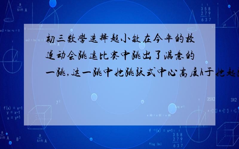 初三数学选择题小敏在今年的校运动会跳远比赛中跳出了满意的一跳,这一跳中她跳跃式中心高度h于她起跳后所经过的时间t的关系为