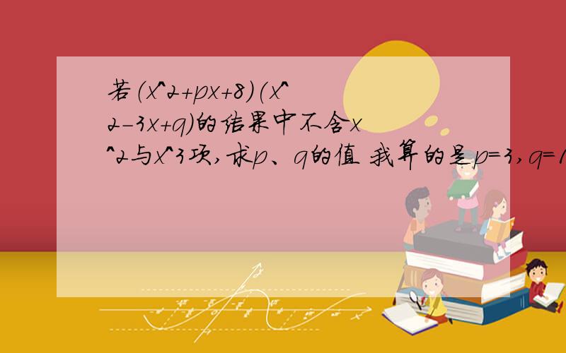 若（x^2+px+8)(x^2-3x+q)的结果中不含x^2与x^3项,求p、q的值 我算的是p=3,q=1对不?