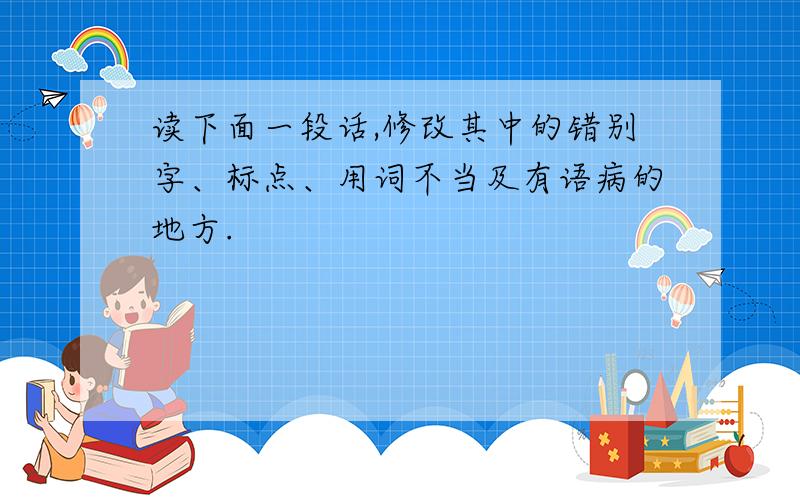 读下面一段话,修改其中的错别字、标点、用词不当及有语病的地方.