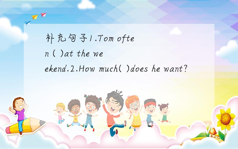 补充句子1.Tom often ( )at the weekend.2.How much( )does he want?