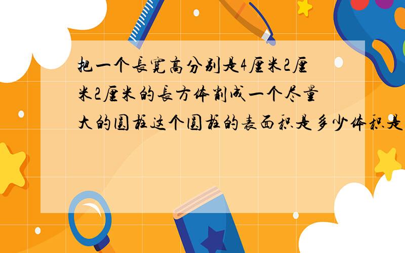 把一个长宽高分别是4厘米2厘米2厘米的长方体削成一个尽量大的圆柱这个圆柱的表面积是多少体积是多少?