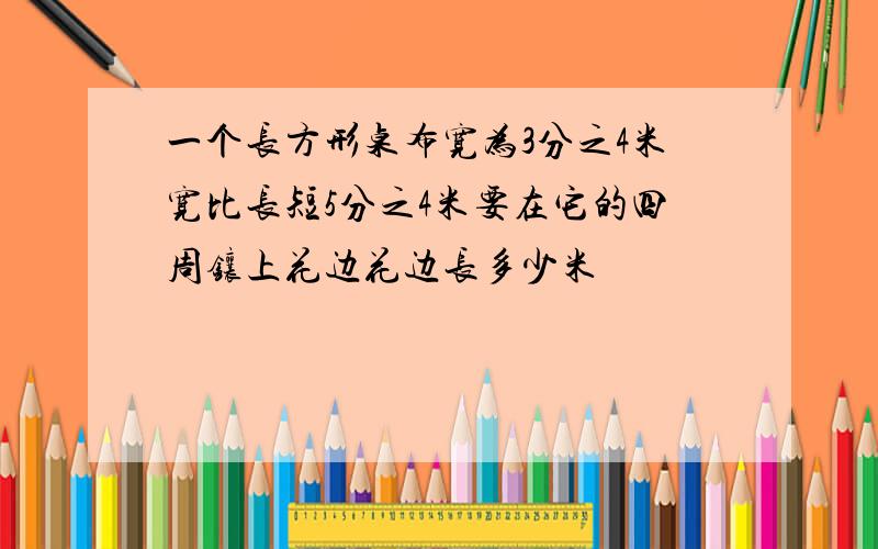 一个长方形桌布宽为3分之4米宽比长短5分之4米要在它的四周镶上花边花边长多少米