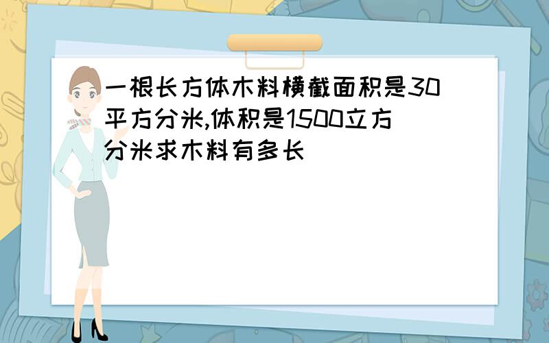 一根长方体木料横截面积是30平方分米,体积是1500立方分米求木料有多长