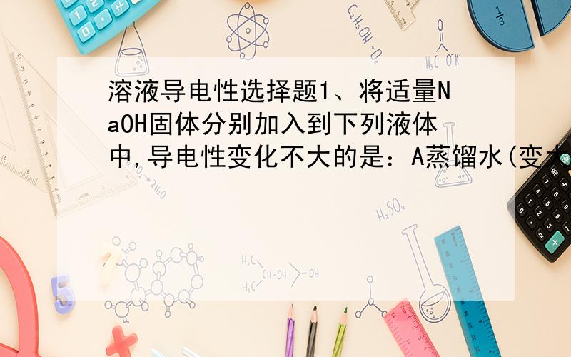 溶液导电性选择题1、将适量NaOH固体分别加入到下列液体中,导电性变化不大的是：A蒸馏水(变大) B 稀醋酸 （变大）