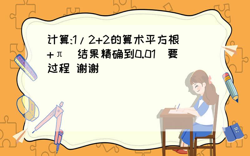 计算:1/2+2的算术平方根+π（结果精确到0.01）要过程 谢谢