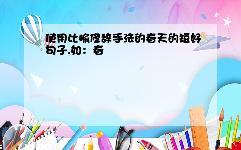 使用比喻修辞手法的春天的短好句子.如：春