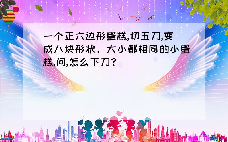 一个正六边形蛋糕,切五刀,变成八块形状、大小都相同的小蛋糕,问,怎么下刀?