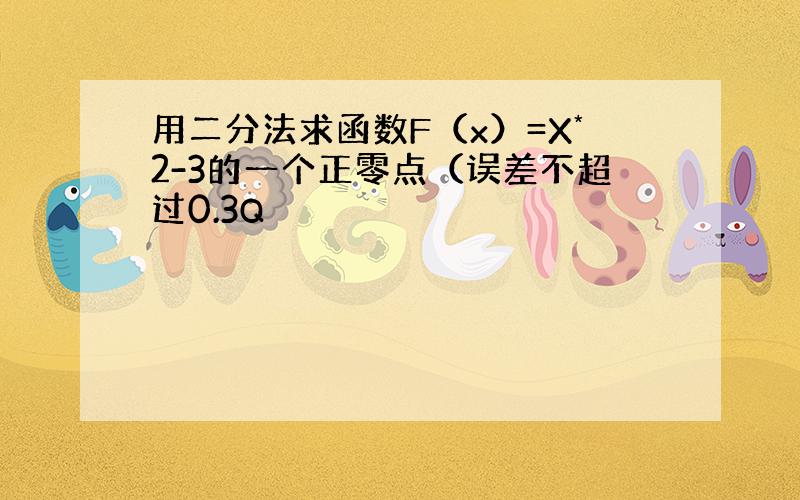 用二分法求函数F（x）=X*2-3的一个正零点（误差不超过0.3Q