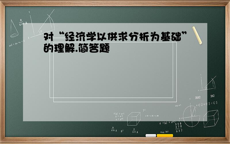 对“经济学以供求分析为基础”的理解.简答题