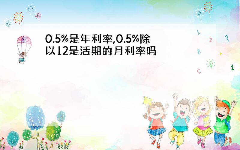 0.5%是年利率,0.5%除以12是活期的月利率吗