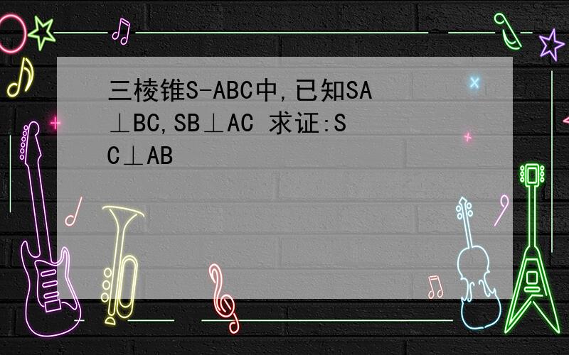 三棱锥S-ABC中,已知SA⊥BC,SB⊥AC 求证:SC⊥AB