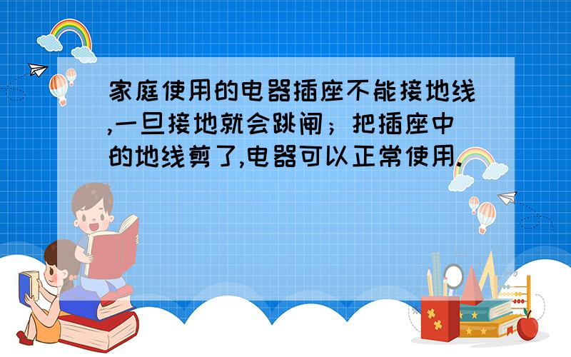 家庭使用的电器插座不能接地线,一旦接地就会跳闸；把插座中的地线剪了,电器可以正常使用.