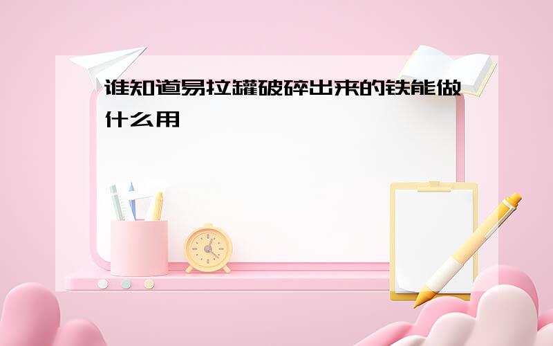 谁知道易拉罐破碎出来的铁能做什么用