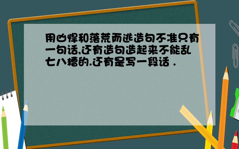 用凶悍和落荒而逃造句不准只有一句话,还有造句造起来不能乱七八糟的.还有是写一段话 .