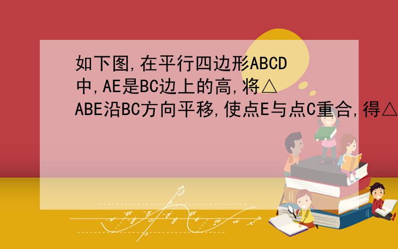 如下图,在平行四边形ABCD中,AE是BC边上的高,将△ABE沿BC方向平移,使点E与点C重合,得△GFC, 当角AB=