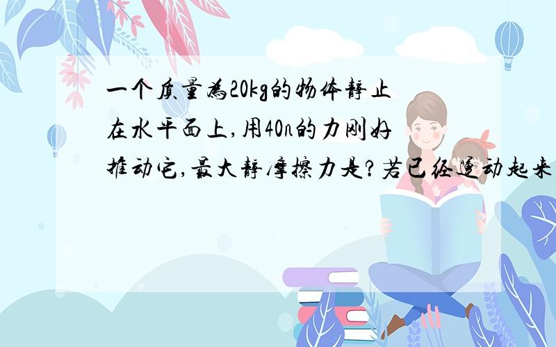 一个质量为20kg的物体静止在水平面上,用40n的力刚好推动它,最大静摩擦力是?若已经运动起来,