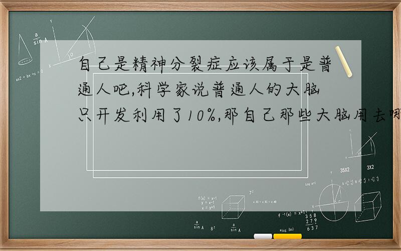 自己是精神分裂症应该属于是普通人吧,科学家说普通人的大脑只开发利用了10%,那自己那些大脑用去哪里了