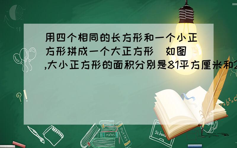 用四个相同的长方形和一个小正方形拼成一个大正方形（如图）,大小正方形的面积分别是81平方厘米和25平方厘米,每个长方形的