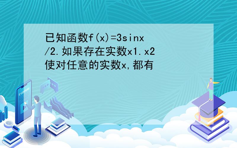 已知函数f(x)=3sinx/2.如果存在实数x1.x2使对任意的实数x,都有