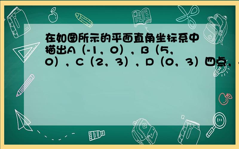 在如图所示的平面直角坐标系中描出A（-1，0），B（5，0），C（2，3），D（0，3）四点，并用线段将A、B、C、D四