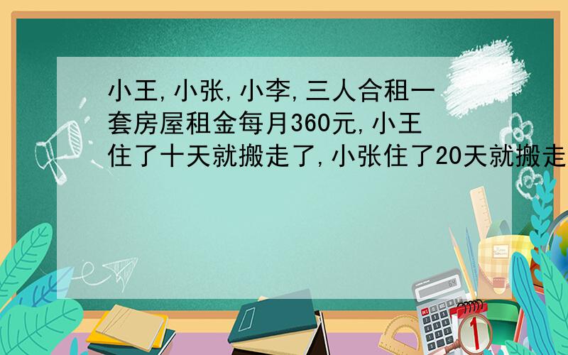 小王,小张,小李,三人合租一套房屋租金每月360元,小王住了十天就搬走了,小张住了20天就搬走了,小李住满了一个月,三人