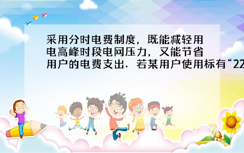 采用分时电费制度，既能减轻用电高峰时段电网压力，又能节省用户的电费支出．若某用户使用标有“220V 800W“