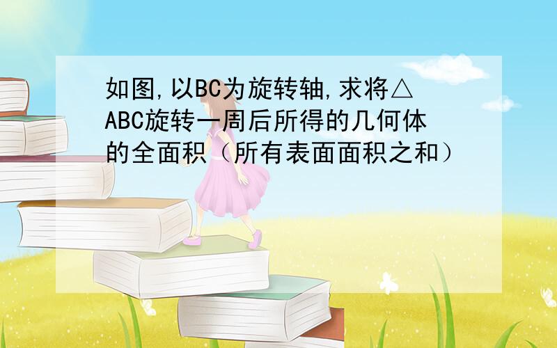 如图,以BC为旋转轴,求将△ABC旋转一周后所得的几何体的全面积（所有表面面积之和）