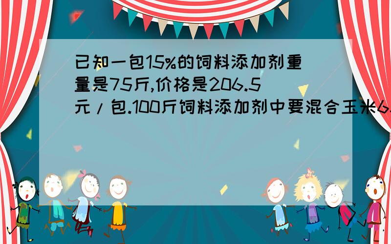 已知一包15%的饲料添加剂重量是75斤,价格是206.5元/包.100斤饲料添加剂中要混合玉米65斤、豆粕15斤、麦皮5