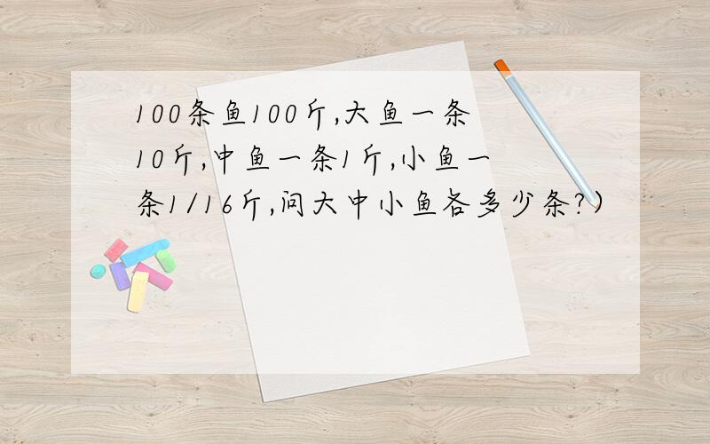 100条鱼100斤,大鱼一条10斤,中鱼一条1斤,小鱼一条1/16斤,问大中小鱼各多少条?）