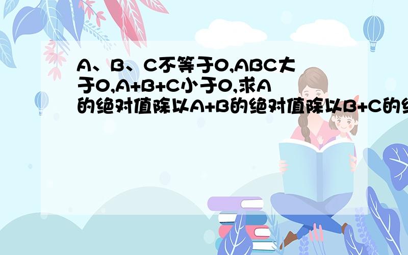 A、B、C不等于0,ABC大于0,A+B+C小于0,求A的绝对值除以A+B的绝对值除以B+C的绝对值