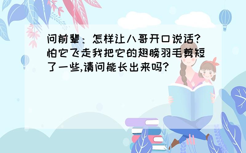 问前辈：怎样让八哥开口说话?怕它飞走我把它的翅膀羽毛剪短了一些,请问能长出来吗?