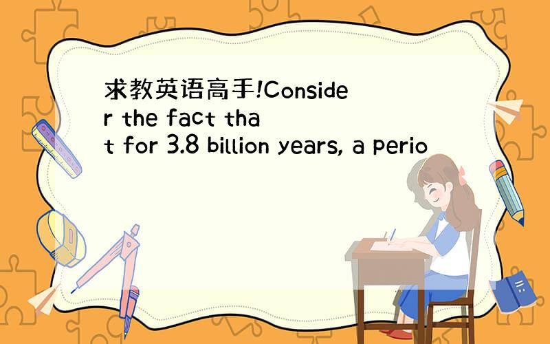 求教英语高手!Consider the fact that for 3.8 billion years, a perio