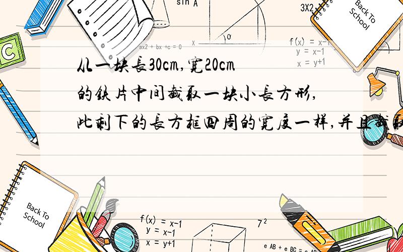 从一块长30cm,宽20cm的铁片中间截取一块小长方形,此剩下的长方框四周的宽度一样,并且截取的小长方形的面积与原来铁片