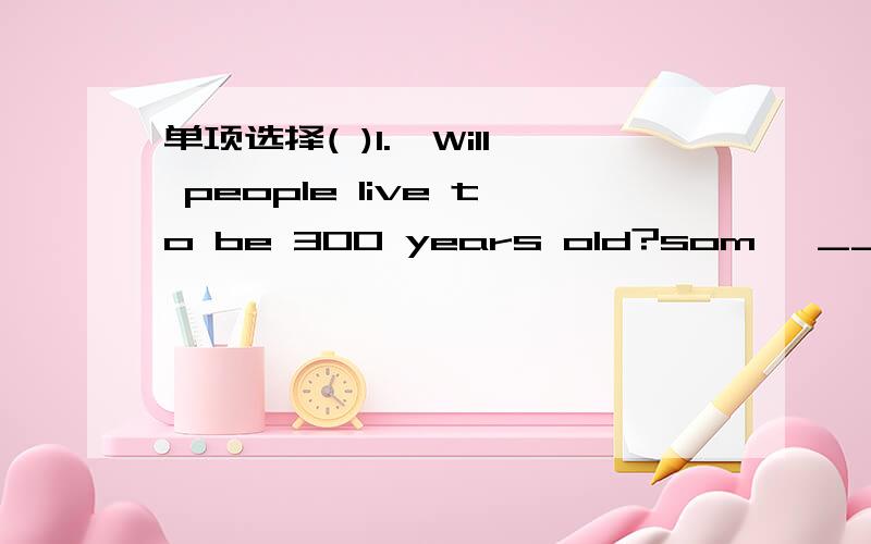 单项选择( )1.—Will people live to be 300 years old?som —________