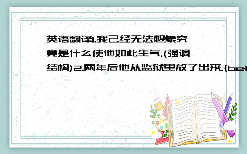 英语翻译1.我已经无法想象究竟是什么使他如此生气.(强调结构)2.两年后他从监狱里放了出来.(before;强调时间)分