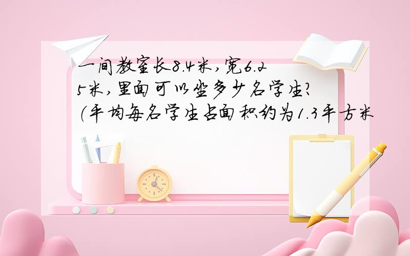 一间教室长8.4米,宽6.25米,里面可以坐多少名学生?（平均每名学生占面积约为1.3平方米