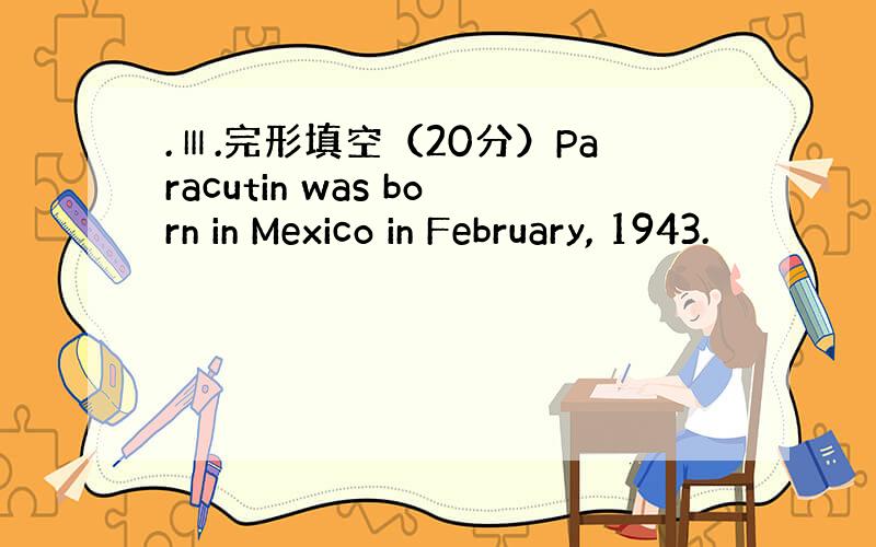 .Ⅲ.完形填空（20分）Paracutin was born in Mexico in February, 1943.