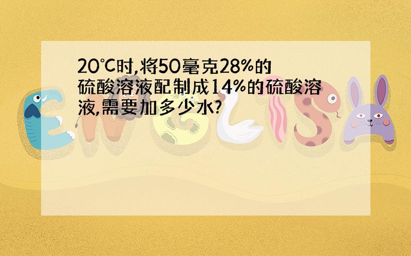 20℃时,将50毫克28%的硫酸溶液配制成14%的硫酸溶液,需要加多少水?