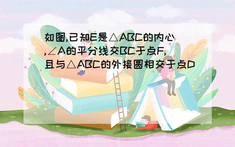 如图,已知E是△ABC的内心,∠A的平分线交BC于点F,且与△ABC的外接圆相交于点D