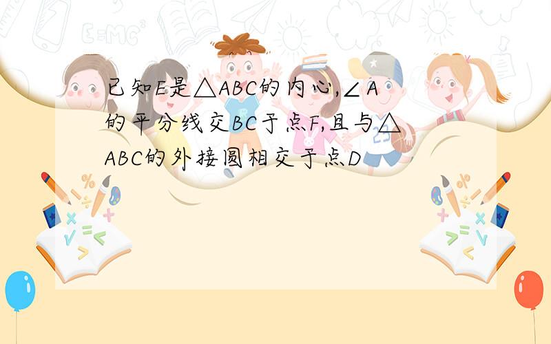 已知E是△ABC的内心,∠A的平分线交BC于点F,且与△ABC的外接圆相交于点D