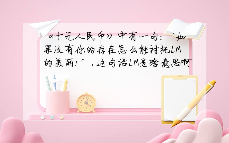 《十元人民币》中有一句：“如果没有你的存在怎么能衬托LM的美丽!”,这句话LM是啥意思啊