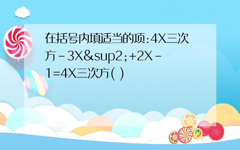 在括号内填适当的项:4X三次方-3X²+2X-1=4X三次方( )