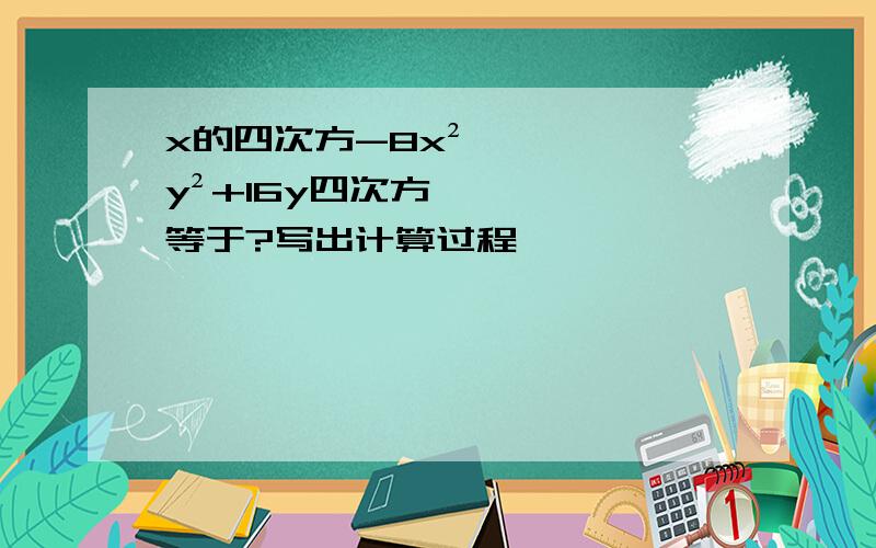 x的四次方-8x²y²+16y四次方等于?写出计算过程