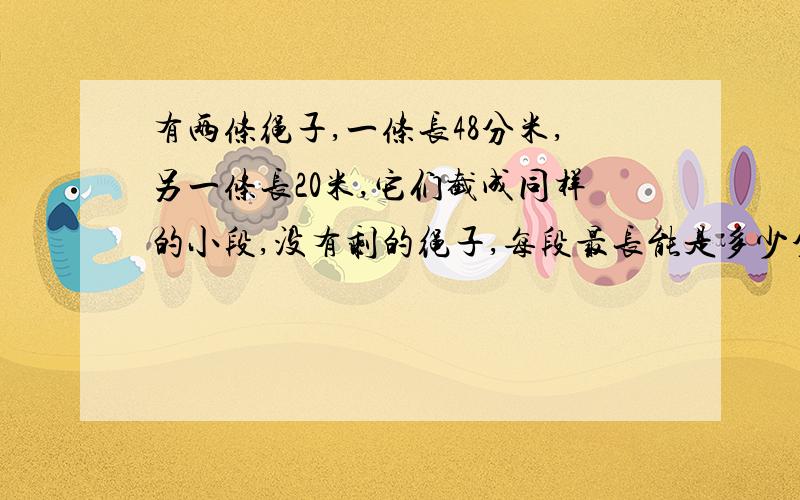 有两条绳子,一条长48分米,另一条长20米,它们截成同样的小段,没有剩的绳子,每段最长能是多少分米?