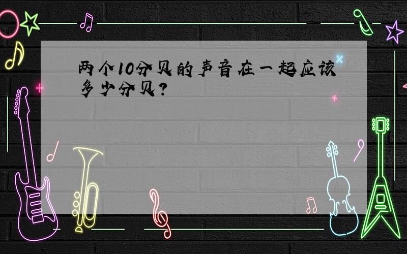 两个10分贝的声音在一起应该多少分贝?