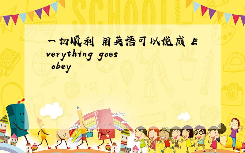 一切顺利 用英语可以说成 Everything goes obey