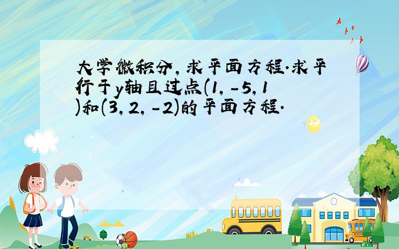 大学微积分,求平面方程.求平行于y轴且过点(1,-5,1)和(3,2,-2)的平面方程.