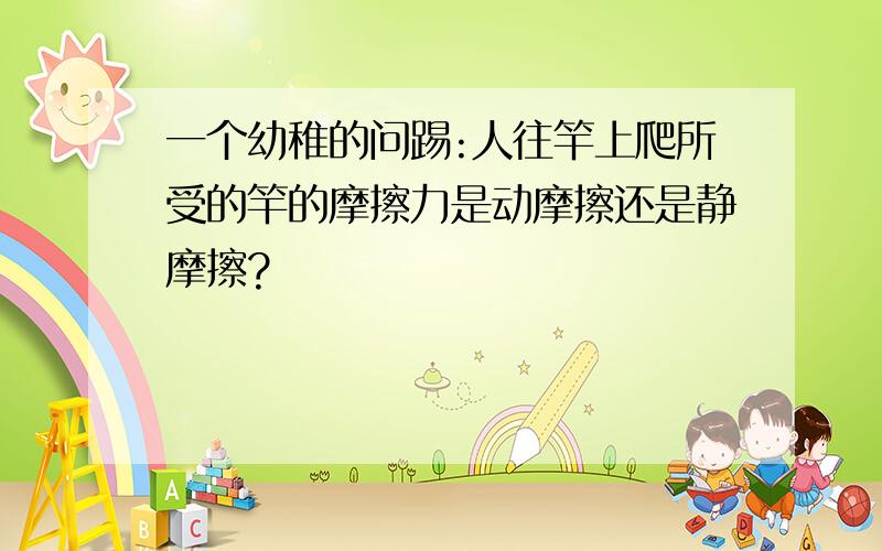 一个幼稚的问踢:人往竿上爬所受的竿的摩擦力是动摩擦还是静摩擦?