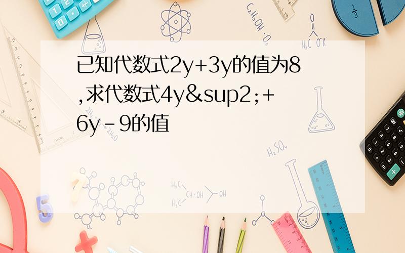 已知代数式2y+3y的值为8,求代数式4y²+6y-9的值