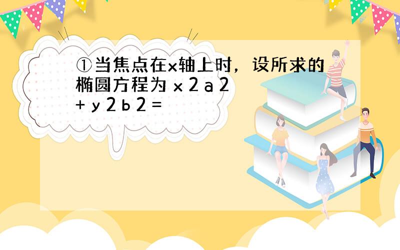 ①当焦点在x轴上时，设所求的椭圆方程为 x 2 a 2 + y 2 b 2 =